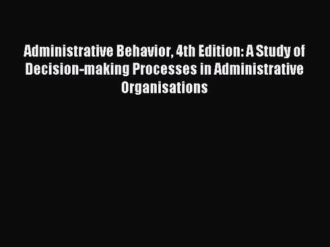 Read Administrative Behavior 4th Edition: A Study of Decision-making Processes in Administrative