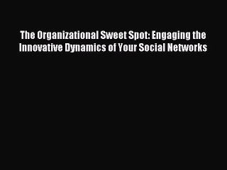 Read The Organizational Sweet Spot: Engaging the Innovative Dynamics of Your Social Networks