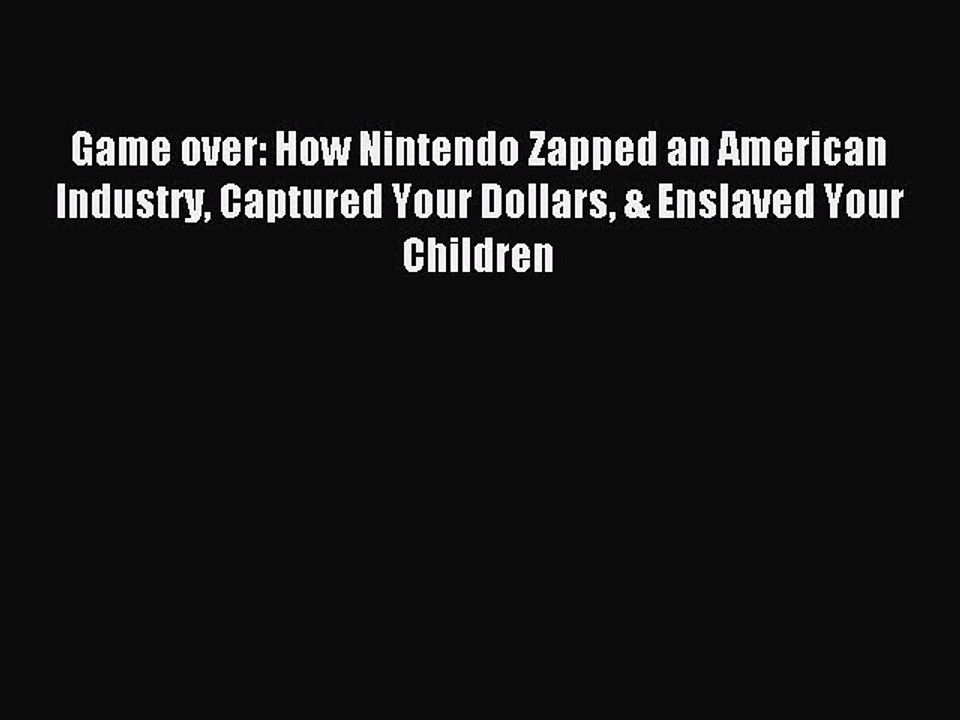 Read Game over: How Nintendo Zapped an American Industry Captured Your Dollars & Enslaved Your