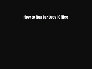 Read How to Run for Local Office Ebook Free