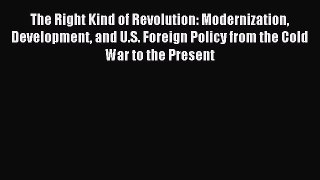 Read The Right Kind of Revolution: Modernization Development and U.S. Foreign Policy from the