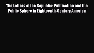 Read The Letters of the Republic: Publication and the Public Sphere in Eighteenth-Century America