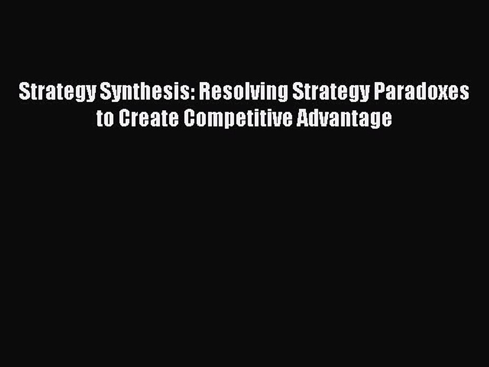 Read Strategy Synthesis: Resolving Strategy Paradoxes to Create Competitive Advantage Ebook