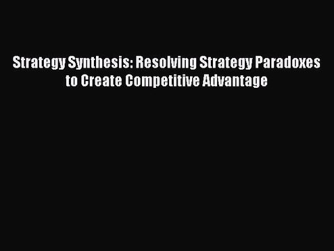 Read Strategy Synthesis: Resolving Strategy Paradoxes to Create Competitive Advantage Ebook