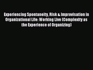 Read Experiencing Spontaneity Risk & Improvisation in Organizational Life: Working Live (Complexity