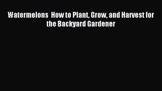 Read Watermelons  How to Plant Grow and Harvest for the Backyard Gardener Ebook Online