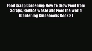 Read Food Scrap Gardening: How To Grow Food from Scraps Reduce Waste and Feed the World (Gardening