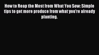 Read How to Reap the Most from What You Sow: Simple tips to get more produce from what you're
