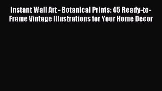 Read Instant Wall Art - Botanical Prints: 45 Ready-to-Frame Vintage Illustrations for Your