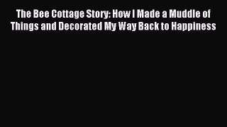 Read The Bee Cottage Story: How I Made a Muddle of Things and Decorated My Way Back to Happiness