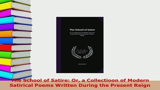 Download  The School of Satire Or a Collectioon of Modern Satirical Poems Written During the Download Online