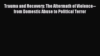 Read Trauma and Recovery: The Aftermath of Violence--from Domestic Abuse to Political Terror