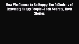 Read How We Choose to Be Happy: The 9 Choices of Extremely Happy People--Their Secrets Their