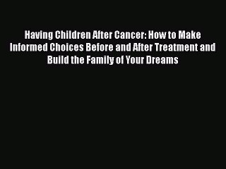 Read Having Children After Cancer: How to Make Informed Choices Before and After Treatment