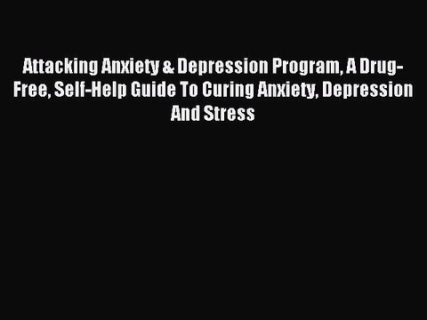 Read Attacking Anxiety & Depression Program A Drug-Free Self-Help Guide To Curing Anxiety Depression