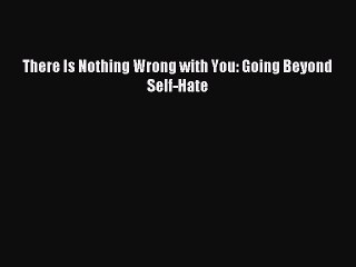 Read There Is Nothing Wrong with You: Going Beyond Self-Hate PDF Free