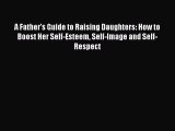 Download A Father's Guide to Raising Daughters: How to Boost Her Self-Esteem Self-Image and