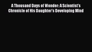 Read A Thousand Days of Wonder: A Scientist's Chronicle of His Daughter's Developing Mind Ebook