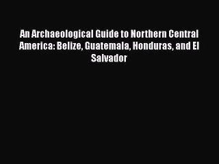 Download An Archaeological Guide to Northern Central America: Belize Guatemala Honduras and
