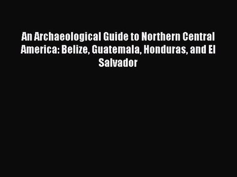 Download An Archaeological Guide to Northern Central America: Belize Guatemala Honduras and