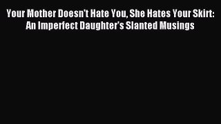 Read Your Mother Doesn't Hate You She Hates Your Skirt: An Imperfect Daughter's Slanted Musings