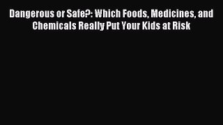Download Dangerous or Safe?: Which Foods Medicines and Chemicals Really Put Your Kids at Risk