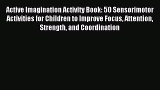 Read Active Imagination Activity Book: 50 Sensorimotor Activities for Children to Improve Focus