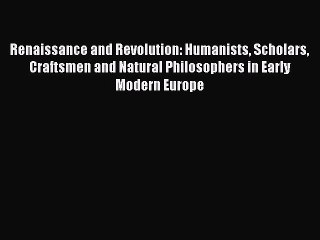 Read Renaissance and Revolution: Humanists Scholars Craftsmen and Natural Philosophers in Early