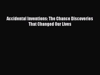 Read Accidental Inventions: The Chance Discoveries That Changed Our Lives Ebook Free