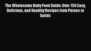Read The Wholesome Baby Food Guide: Over 150 Easy Delicious and Healthy Recipes from Purees