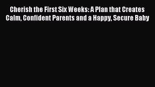 Read Cherish the First Six Weeks: A Plan that Creates Calm Confident Parents and a Happy Secure