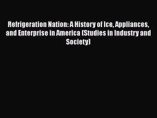 Download Refrigeration Nation: A History of Ice Appliances and Enterprise in America (Studies