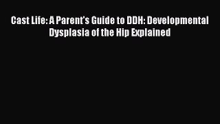 Read Cast Life: A Parent's Guide to DDH: Developmental Dysplasia of the Hip Explained Ebook