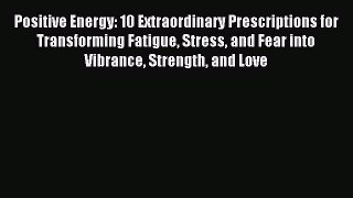 Read Positive Energy: 10 Extraordinary Prescriptions for Transforming Fatigue Stress and Fear