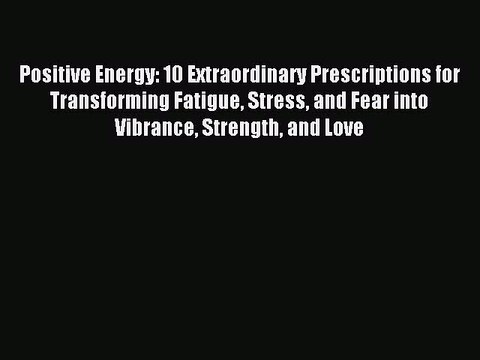 Read Positive Energy: 10 Extraordinary Prescriptions for Transforming Fatigue Stress and Fear