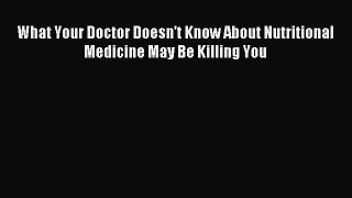 Download What Your Doctor Doesn't Know About Nutritional Medicine May Be Killing You PDF Free