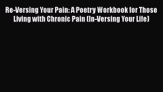 Download Re-Versing Your Pain: A Poetry Workbook for Those Living with Chronic Pain (In-Versing