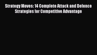 Download Strategy Moves: 14 Complete Attack and Defence Strategies for Competitive Advantage