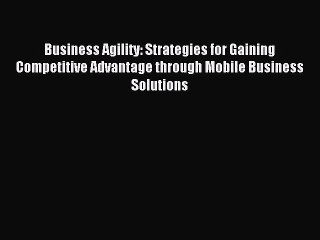 Read Business Agility: Strategies for Gaining Competitive Advantage through Mobile Business