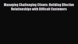 Read Managing Challenging Clients: Building Effective Relationships with Difficult Customers