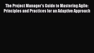 Read The Project Manager's Guide to Mastering Agile: Principles and Practices for an Adaptive