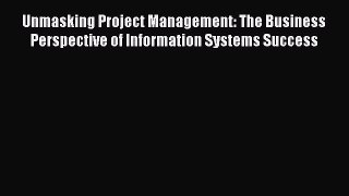 Read Unmasking Project Management: The Business Perspective of Information Systems Success