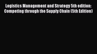 Read Logistics Management and Strategy 5th edition: Competing through the Supply Chain (5th