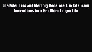 Read Life Extenders and Memory Boosters: Life Extension Innovations for a Healthier Longer