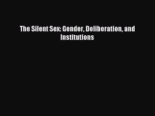 Read The Silent Sex: Gender Deliberation and Institutions Ebook Free