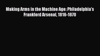 Download Making Arms in the Machine Age: Philadelphia's Frankford Arsenal 1816-1870 PDF Online
