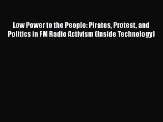 Read Low Power to the People: Pirates Protest and Politics in FM Radio Activism (Inside Technology)