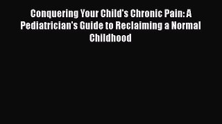 Read Conquering Your Child's Chronic Pain: A Pediatrician's Guide to Reclaiming a Normal Childhood
