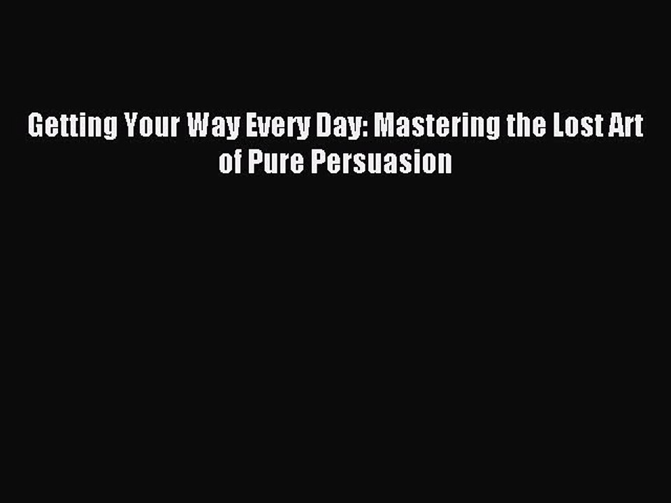 Download Getting Your Way Every Day: Mastering the Lost Art of Pure Persuasion PDF Online