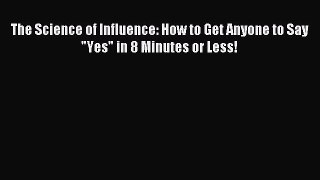 Read The Science of Influence: How to Get Anyone to Say Yes in 8 Minutes or Less! Ebook Free